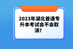 2023年湖北普通專升本考試會(huì)不會(huì)取消？