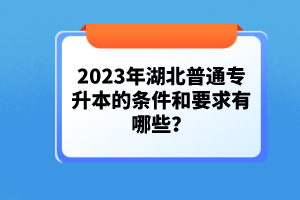 2023年湖北普通專升本的條件和要求有哪些？