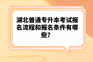 湖北普通專升本考試報名流程和報名條件有哪些？