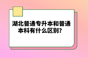 湖北普通專升本和普通本科有什么區(qū)別？