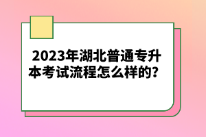 2023年湖北普通專升本考試流程怎么樣的？