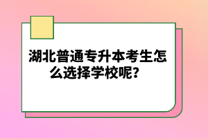 湖北普通專升本考生怎么選擇學(xué)校呢？