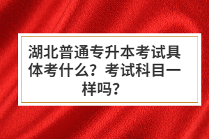 湖北普通專升本考試具體考什么？考試科目一樣嗎？