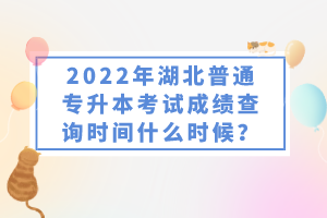 2022年湖北普通專(zhuān)升本考試成績(jī)查詢(xún)時(shí)間什么時(shí)候？