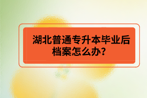 湖北普通專升本畢業(yè)后檔案怎么辦？