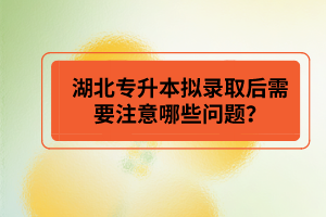 湖北專升本擬錄取后需要注意哪些問題？