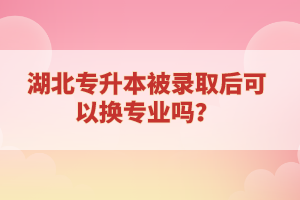 湖北專升本被錄取后可以換專業(yè)嗎？