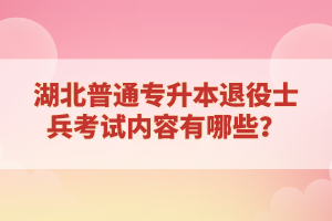 湖北普通專升本退役士兵考試內(nèi)容有哪些？