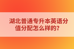 湖北普通專升本英語分值分配怎么樣的？