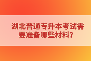 湖北普通專升本考試需要準(zhǔn)備哪些材料？