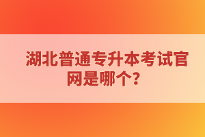 湖北普通專升本考試官網(wǎng)是哪個(gè)？