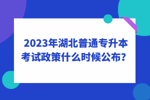 2023年湖北普通專升本考試政策什么時候公布？