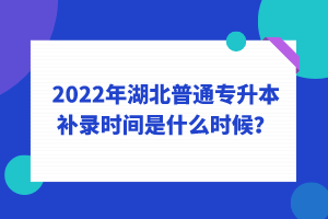 2022年湖北普通專升本補(bǔ)錄時(shí)間是什么時(shí)候？