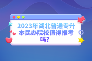 2023年湖北普通專升本民辦院校值得報考嗎？