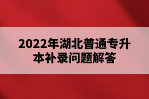 2022年湖北普通專升本補(bǔ)錄問題解答