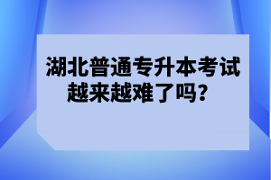 湖北普通專升本考試越來越難了嗎？