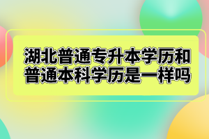 湖北普通專升本學(xué)歷和普通本科學(xué)歷是一樣嗎？