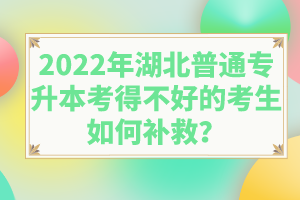 2022年湖北普通專升本考得不好的考生如何補(bǔ)救？