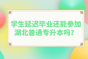 學(xué)生延遲畢業(yè)還能參加湖北普通專(zhuān)升本嗎？