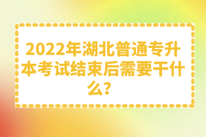 2022年湖北普通專(zhuān)升本考試結(jié)束后需要干什么？