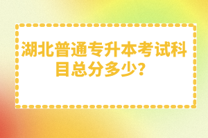 湖北普通專升本考試科目總分多少？