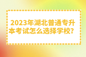 2023年湖北普通專升本考試怎么選擇學校？