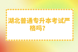 湖北普通專升本考試嚴(yán)格嗎？