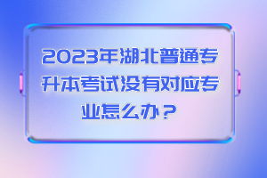 2023年湖北普通專升本考試沒有對應(yīng)專業(yè)怎么辦？