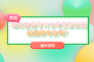 湖北普通專升本考生錄取后還能換專業(yè)嗎？