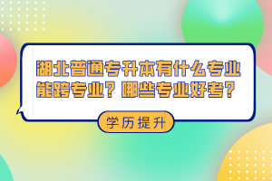 湖北普通專升本有什么專業(yè)能跨專業(yè)？哪些專業(yè)好考？