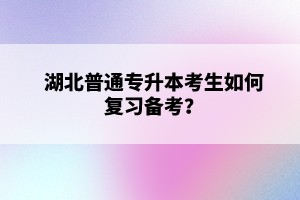 湖北普通專升本考生如何復(fù)習(xí)備考？