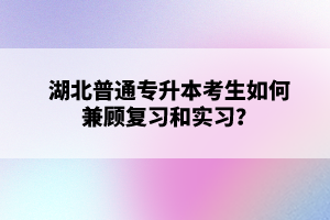 湖北普通專(zhuān)升本考生如何兼顧復(fù)習(xí)和實(shí)習(xí)？