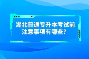 湖北普通專升本考試前注意事項有哪些？