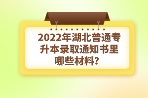 2022年湖北普通專升本錄取通知書理由哪些材料？注意事項有哪些？