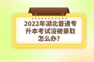 2022年湖北普通專升本考試沒被錄取怎么辦？