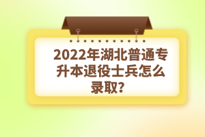 2022年湖北普通專升本退役士兵怎么錄??？