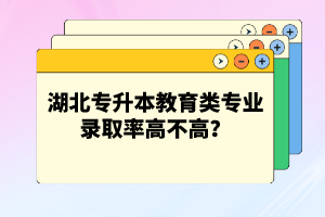 湖北專升本教育類專業(yè)錄取率高不高？競爭壓力大嗎？