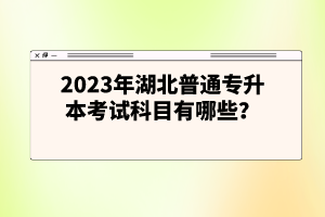 2023年湖北普通專升本考試科目有哪些？