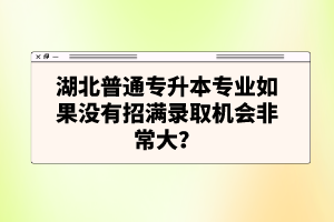 湖北普通專升本專業(yè)如果沒有招滿錄取機(jī)會(huì)非常大？