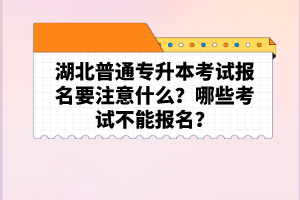 湖北普通專(zhuān)升本考試報(bào)名要注意什么？哪些考試不能報(bào)名？