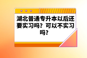 湖北普通專升本以后還要實習(xí)嗎？可以不實習(xí)嗎？