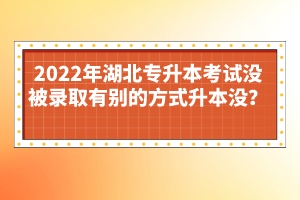 2022年湖北專(zhuān)升本考試沒(méi)被錄取有別的方式升本沒(méi)？