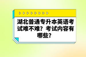 湖北普通專(zhuān)升本英語(yǔ)考試難不難？考試內(nèi)容有哪些？