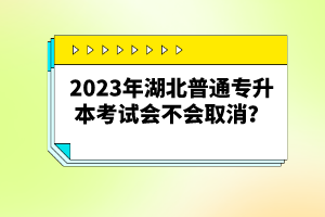 2023年湖北普通專升本考試會(huì)不會(huì)取消？