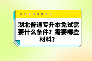 湖北普通專升本免試需要什么條件？需要哪些材料？