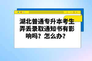 湖北普通專升本考生弄丟錄取通知書有影響嗎？怎么辦？