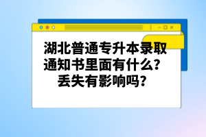 湖北普通專升本錄取通知書里面有什么？丟失有影響嗎？