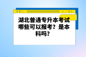 湖北普通專升本考試哪些可以報(bào)考？是本科嗎？