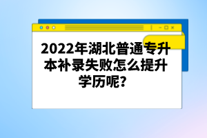 2022年湖北普通專升本補(bǔ)錄失敗怎么提升學(xué)歷呢？