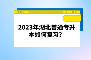 2023年湖北普通專升本如何復(fù)習(xí)？